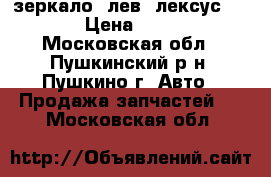 зеркало  лев  лексус   450 › Цена ­ 6 500 - Московская обл., Пушкинский р-н, Пушкино г. Авто » Продажа запчастей   . Московская обл.